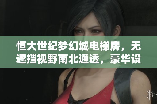 恒大世纪梦幻城电梯房，无遮挡视野南北通透，豪华设计房东直接出租