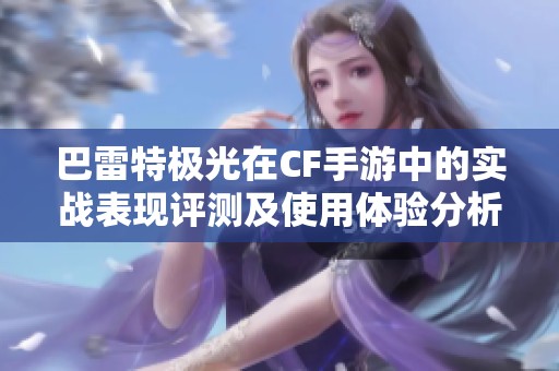 巴雷特极光在CF手游中的实战表现评测及使用体验分析