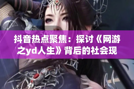 抖音热点聚焦：探讨《网游之yd人生》背后的社会现象与影响