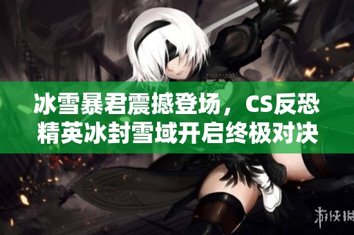 冰雪暴君震撼登场，CS反恐精英冰封雪域开启终极对决地图探索之旅