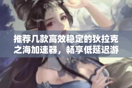 推荐几款高效稳定的狄拉克之海加速器，畅享低延迟游戏体验