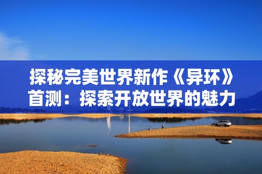 探秘完美世界新作《异环》首测：探索开放世界的魅力与挑战