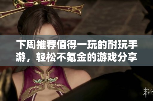 下周推荐值得一玩的耐玩手游，轻松不氪金的游戏分享