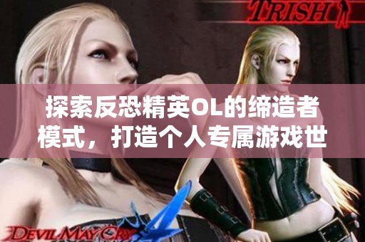 探索反恐精英OL的缔造者模式，打造个人专属游戏世界的无限可能
