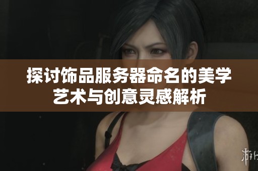 探讨饰品服务器命名的美学艺术与创意灵感解析