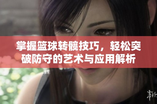 掌握篮球转髋技巧，轻松突破防守的艺术与应用解析