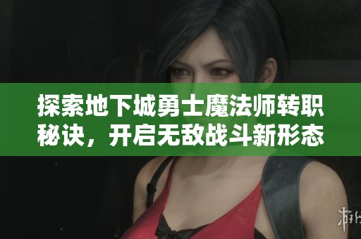 探索地下城勇士魔法师转职秘诀，开启无敌战斗新形态