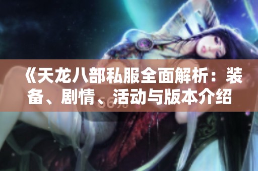 《天龙八部私服全面解析：装备、剧情、活动与版本介绍》