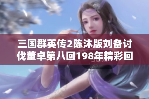 三国群英传2陈沐版刘备讨伐董卓第八回198年精彩回顾与分析