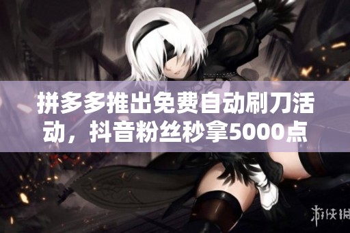 拼多多推出免费自动刷刀活动，抖音粉丝秒拿5000点券大礼