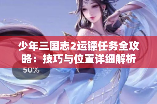 少年三国志2运镖任务全攻略：技巧与位置详细解析