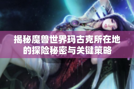 揭秘魔兽世界玛古克所在地的探险秘密与关键策略
