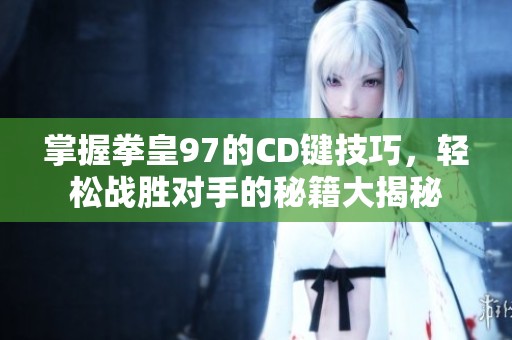 掌握拳皇97的CD键技巧，轻松战胜对手的秘籍大揭秘