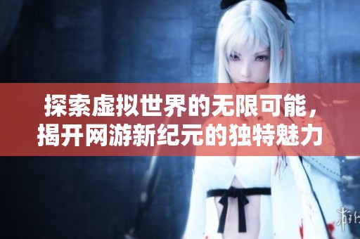 探索虚拟世界的无限可能，揭开网游新纪元的独特魅力内幕