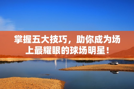 掌握五大技巧，助你成为场上最耀眼的球场明星！