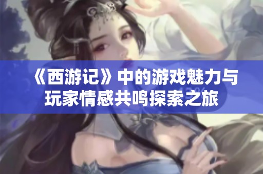 《西游记》中的游戏魅力与玩家情感共鸣探索之旅