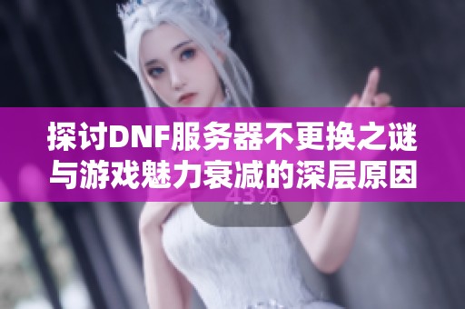 探讨DNF服务器不更换之谜与游戏魅力衰减的深层原因分析