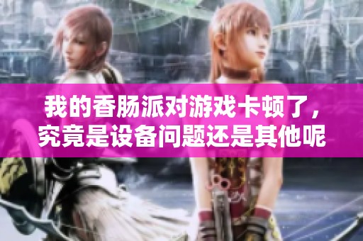 我的香肠派对游戏卡顿了，究竟是设备问题还是其他呢？