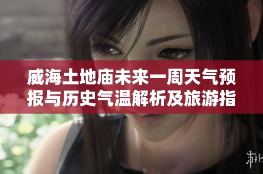 威海土地庙未来一周天气预报与历史气温解析及旅游指数指南