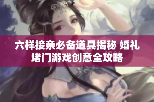 六样接亲必备道具揭秘 婚礼堵门游戏创意全攻略