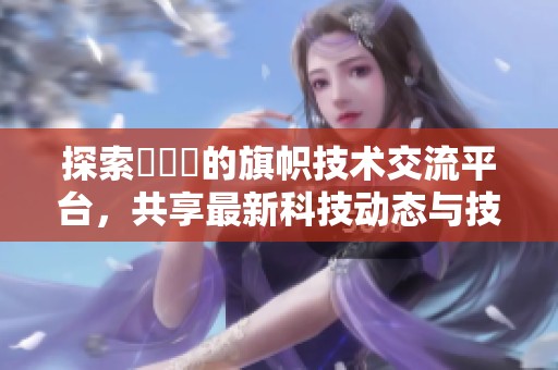 探索逹葢薾的旗帜技术交流平台，共享最新科技动态与技巧