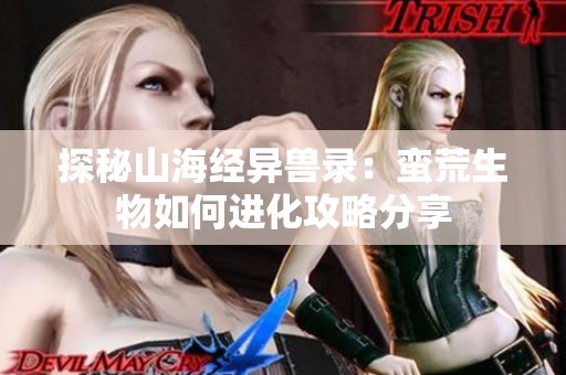 探秘山海经异兽录：蛮荒生物如何进化攻略分享