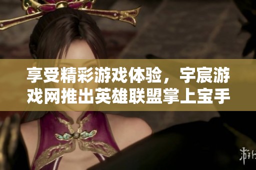 享受精彩游戏体验，宇宸游戏网推出英雄联盟掌上宝手机版的最佳助手