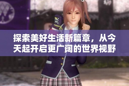 探索美好生活新篇章，从今天起开启更广阔的世界视野