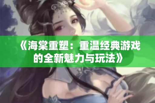 《海棠重塑：重温经典游戏的全新魅力与玩法》