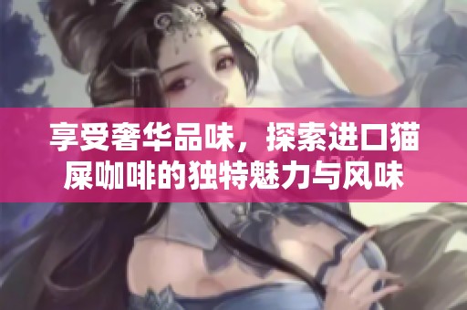 享受奢华品味，探索进口猫屎咖啡的独特魅力与风味