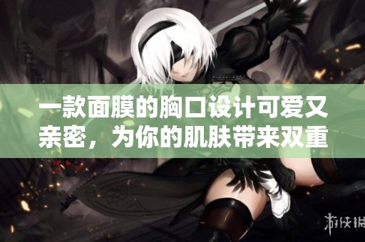 一款面膜的胸口设计可爱又亲密，为你的肌肤带来双重呵护