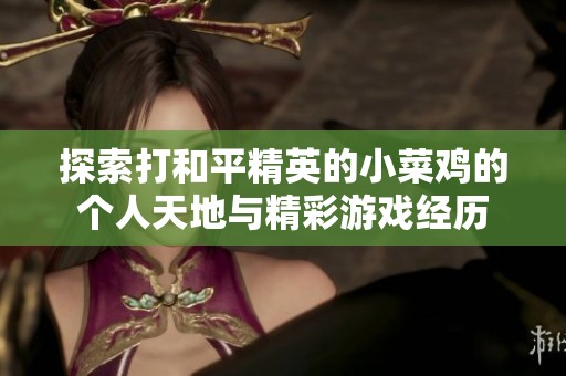 探索打和平精英的小菜鸡的个人天地与精彩游戏经历
