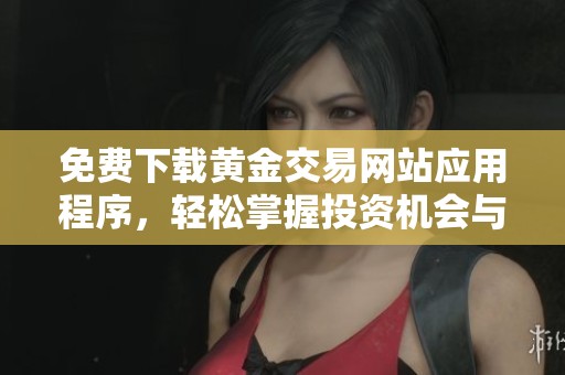 免费下载黄金交易网站应用程序，轻松掌握投资机会与动态