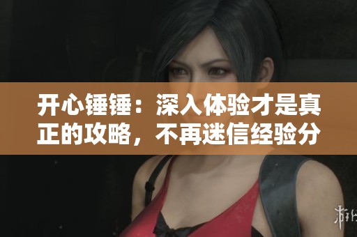 开心锤锤：深入体验才是真正的攻略，不再迷信经验分享
