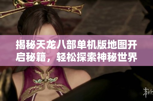 揭秘天龙八部单机版地图开启秘籍，轻松探索神秘世界