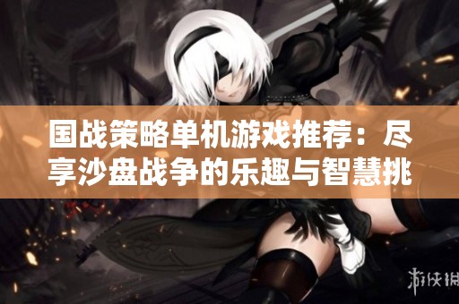 国战策略单机游戏推荐：尽享沙盘战争的乐趣与智慧挑战