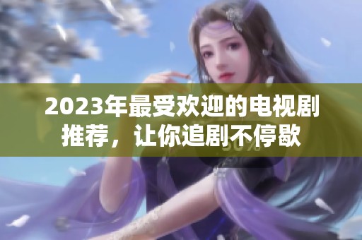 2023年最受欢迎的电视剧推荐，让你追剧不停歇