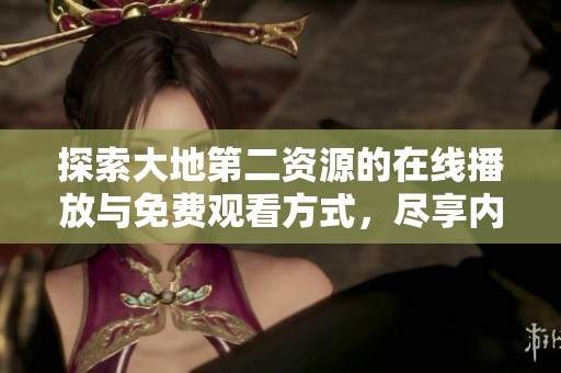 探索大地第二资源的在线播放与免费观看方式，尽享内容乐趣