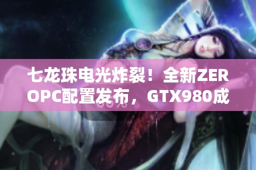 七龙珠电光炸裂！全新ZEROPC配置发布，GTX980成最低要求！