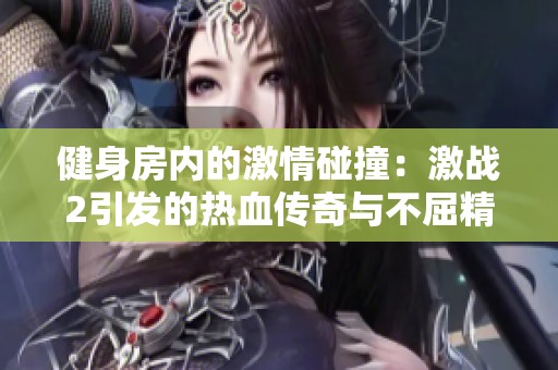 健身房内的激情碰撞：激战2引发的热血传奇与不屈精神