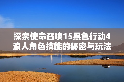探索使命召唤15黑色行动4浪人角色技能的秘密与玩法解析