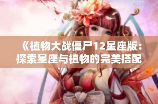 《植物大战僵尸12星座版：探索星座与植物的完美搭配》
