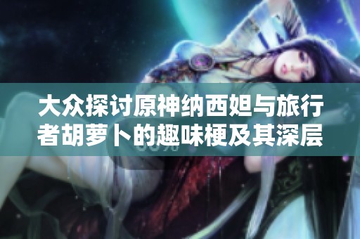 大众探讨原神纳西妲与旅行者胡萝卜的趣味梗及其深层含义