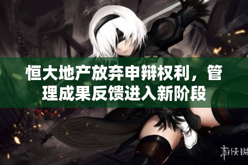 恒大地产放弃申辩权利，管理成果反馈进入新阶段