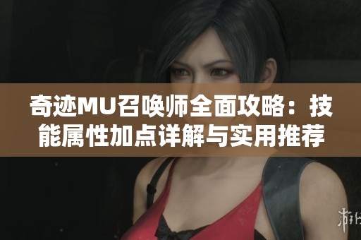 奇迹MU召唤师全面攻略：技能属性加点详解与实用推荐
