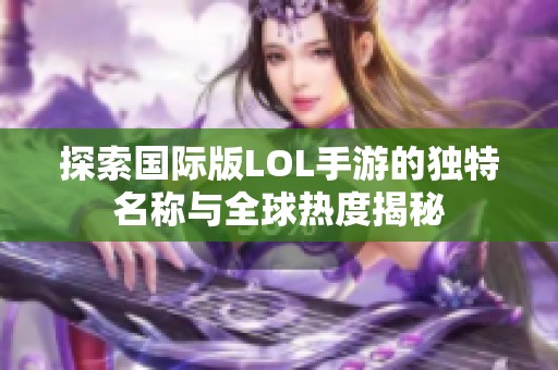 探索国际版LOL手游的独特名称与全球热度揭秘