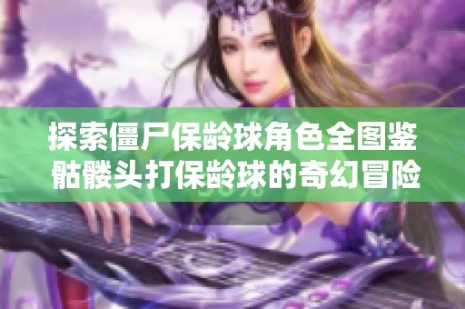 探索僵尸保龄球角色全图鉴 骷髅头打保龄球的奇幻冒险影片解析