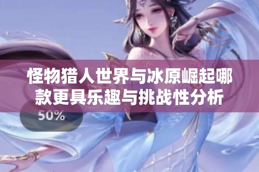 怪物猎人世界与冰原崛起哪款更具乐趣与挑战性分析