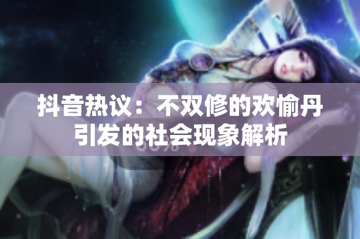 抖音热议：不双修的欢愉丹引发的社会现象解析