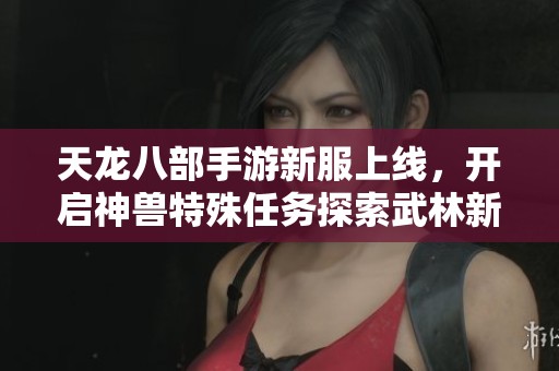 天龙八部手游新服上线，开启神兽特殊任务探索武林新篇章